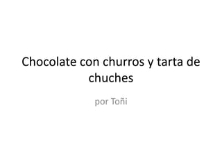 Chocolate con churros y tarta de
           chuches
             por Toñi
 