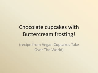 Chocolate cupcakes with
 Buttercream frosting!
(recipe from Vegan Cupcakes Take
          Over The World)
 