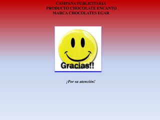 CAMPAÑA PUBLICITARIA
PRODUCTO CHOCOLATE ENCANTO
MARCA CHOCOLATES EGAR

¡Por su atención!

 