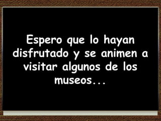 Espero que lo hayan disfrutado y se animen a visitar algunos de los museos... 