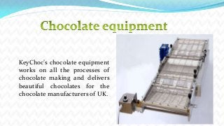 KeyChoc’s chocolate equipment
works on all the processes of
chocolate making and delivers
beautiful chocolates for the
chocolate manufacturers of UK.

 