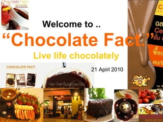 Welcome to .. 21   Apirl  20 10 Live life chocolately “ Chocolate Fact.” 
