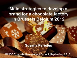 Main strategies to develop a
  brand for a chocolate factory
    in Brussels Belgium 2012




              Susana Paredes

ICHEC Brussels Management School, September 2012
 