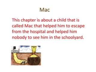 MacThis chapter is about a child that is called Mac that helped him to escape from the hospital and helped him nobody to see him in the schoolyard.