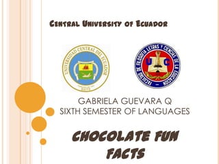 CENTRAL UNIVERSITY OF ECUADOR




       GABRIELA GUEVARA Q
  SIXTH SEMESTER OF LANGUAGES


     Chocolate Fun
         Facts
 