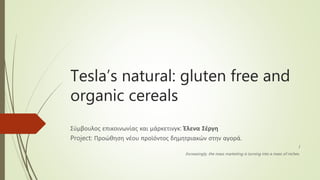 Tesla’s natural: gluten free and
organic cereals
Σύμβουλος επικοινωνίας και μάρκετινγκ: Έλενα Σέργη
Project: Προώθηση νέου προϊόντος δημητριακών στην αγορά.
I
Increasingly, the mass marketing is turning into a mass of niches.
 