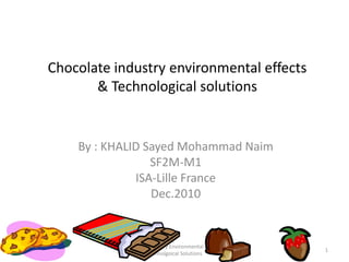 Chocolate industry environmental effects& Technological solutions By : KHALID Sayed Mohammad Naim SF2M-M1 ISA-Lille France Dec.2010 1 ChocolateIndustryEnvironmentalEffects & Technolgoical Solutions 