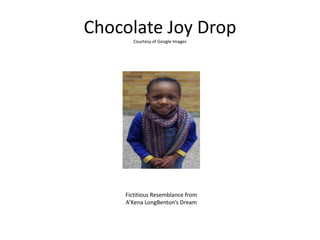 Chocolate Joy DropCourtesy of Google Images
Fictitious Resemblance from
A’Kena LongBenton’s Dream
 