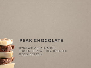 PEAK CHOCOLATE 
DYNAMIC VISUALIZATION 1 
TOM ENGSTRÖM, LUKA JESENŠEK 
DECEMBER 2014 
 