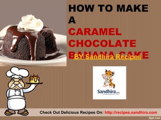 HOW TO MAKE
A
CARAMEL
CHOCOLATE
BANANA Recipes
BY Sandhira CAKE

Check Out Delicious Recipes On: http://recipes.sandhira.com

 