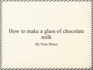 How to make a glass of chocolate milk By:Nate Bruce 