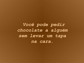 Você pode pedir chocolate a alguém sem levar um tapa na cara . 