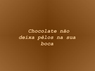 Chocolate não deixa pêlos na sua boca 