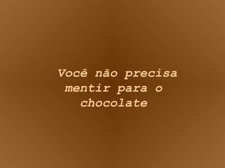 Você não precisa mentir para o chocolate 