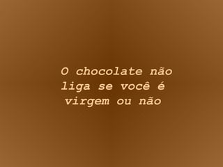 O chocolate não liga se você é virgem ou não 