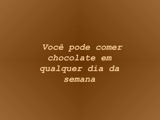 Você pode comer chocolate em qualquer dia da semana 