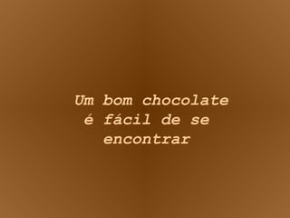 Um bom chocolate é fácil de se encontrar 