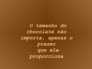 O tamanho do chocolate não importa, apenas o prazer  que ele proporciona 
