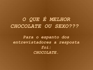 O QUE É MELHOR CHOCOLATE OU SEXO???  Para o espanto dos entrevistadores a resposta foi: CHOCOLATE. 