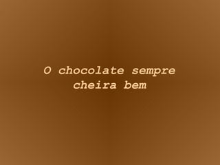 O chocolate sempre cheira bem 