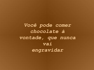 Você pode comer chocolate à vontade, que nunca vai engravidar 
