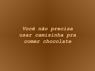 Você não precisa usar camisinha pra comer chocolate 