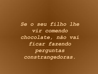 Se o seu filho lhe vir comendo chocolate, não vai ficar fazendo perguntas constrangedoras. 
