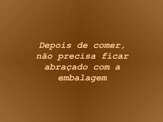 Depois de comer, não precisa ficar abraçado com a embalagem 