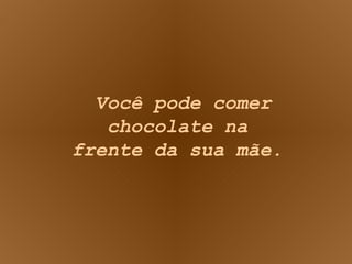 Você pode comer chocolate na frente da sua mãe. 
