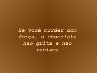 Se você morder com força, o chocolate não grita e não reclama 