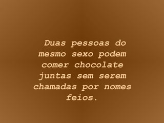 Duas pessoas do mesmo sexo podem comer chocolate juntas sem serem chamadas por nomes feios . 