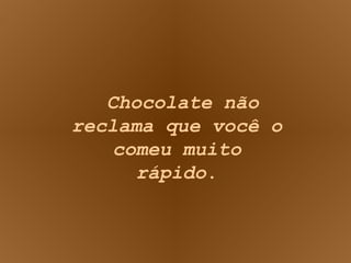 Chocolate não reclama que você o comeu muito rápido . 