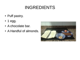 INGREDIENTS
● Puff pastry.
● 1 egg.
● A chocolate bar.
● A Handful of almonds.
