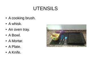 UTENSILS
● A cooking brush.
● A whisk.
● An oven tray.
● A Bowl.
● A Mortar.
● A Plate.
● A Knife.