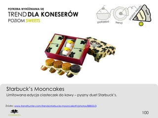 POTRZEBA WYRÓŻNIANIA SIĘ

 TREND DLA KONESERÓW
 POZIOM SWEETS




Starbuck’s Mooncakes
Limitowana edycja ciasteczek do kawy – pyszny duet Starbuck’s.


Źródło: www.trendhunter.com/trends/starbucks-mooncake#!/photos/88855/3


                                                                         100
 