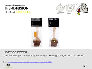 POTRZBA RÓŻNORODNOŚCI

 TREND FUSION
 POZIOM CHOCOLATE




Hotchocspoons
Czekolada do picia – wystarczy włożyć łyżeczkę do gorącego mleka i zamieszać.


Źródło:www.trendhunter.com/trends/hotchocspoons#!/photos/61296/4


                                                                           124
 