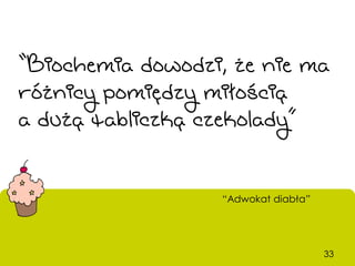 “Biochemia dowodzi, że nie ma
różnicy pomiędzy miłością
a dużą tabliczką czekolady”


                   “Adwokat diabła”




                                      33
 