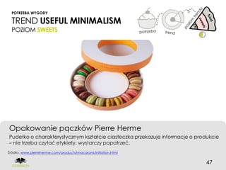 POTRZEBA WYGODY

  TREND USEFUL MINIMALISM
  POZIOM SWEETS




Opakowanie pączków Pierre Herme
Pudełko o charakterystycznym kształcie ciasteczka przekazuje informacje o produkcie
– nie trzeba czytać etykiety, wystarczy popatrzeć.
Źródło: www.pierreherme.com/products/macarons/initiation.html


                                                                             47
 