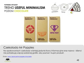 POTRZEBA WYGODY

  TREND USEFUL MINIMALISM
  POZIOM CHOCOLATE




Czekolada Mr Popples
Na opakowaniach czekolady widnieją jedynie ikony informacyjne oraz nazwa – klienci
nie potrzebują więcej ozdobnej grafiki, aby poznać i kupić produkt.
Źródło: www. 2pack.pl/mr-popples-chocolate


                                                                            48
 