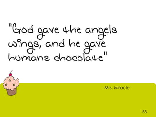 "God gave the angels
wings, and he gave
humans chocolate"

                 Mrs. Miracle




                                53
 