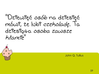 “Dziewięć osób na dziesięć
mówi, że lubi czekoladę. Ta
dziesiąta osoba zawsze
kłamie”

                     John Q. Tullius




                                       59
 
