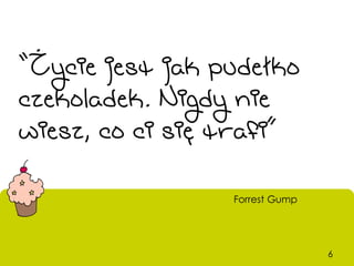 “Życie jest jak pudełko
czekoladek. Nigdy nie
wiesz, co ci się trafi”

                 Forrest Gump




                                6
 