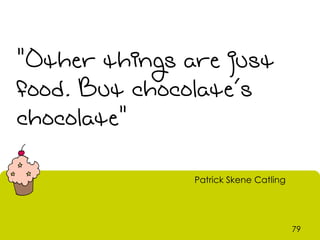 "Other things are just
food. But chocolate’s
chocolate"

               Patrick Skene Catling




                                       79
 