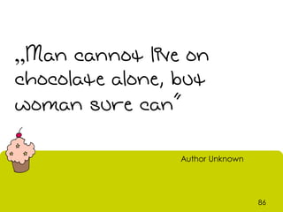 „Man cannot live on
chocolate alone, but
woman sure can”

                 Author Unknown




                                  86
 