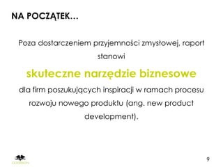 NA POCZĄTEK…


 Poza dostarczeniem przyjemności zmysłowej, raport
                      stanowi

   skuteczne narzędzie biznesowe
 dla firm poszukujących inspiracji w ramach procesu
   rozwoju nowego produktu (ang. new product
                  development).




                                                      9
 