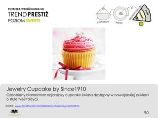 POTRZEBA WYRÓŻNIANIA SIĘ

 TREND PRESTIŻ
 POZIOM SWEETS




Jewelry Cupcake by Since1910
Ozdobiony diamentem najdroższy cupcake świata dostępny w nowojorskiej cukierni
o stuletniej tradycji.
Źródło: www.trendhunter.com/slideshow/expensive-items2#70


                                                                           90
 