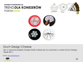 POTRZEBA WYRÓŻNIANIA SIĘ

 TREND DLA KONESERÓW
 POZIOM FOOD




Duch Design Cheese
Ser w oprawie projektu Design KAAS znalazł się na wystawie w czasie Dutch Design
Week 2011.
Źródło: www.designkaas.nl


                                                                              99
 