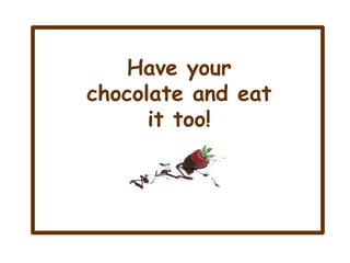 Have your
chocolate and eat
      it too!
 
