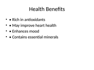 Health Benefits
• • Rich in antioxidants
• • May improve heart health
• • Enhances mood
• • Contains essential minerals
 