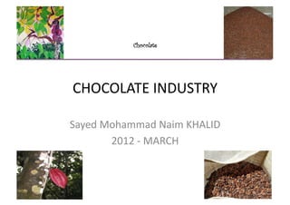 Chocolate	
  




CHOCOLATE	
  INDUSTRY	
  

Sayed	
  Mohammad	
  Naim	
  KHALID	
  
          2012	
  -­‐	
  MARCH	
  
 